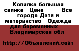 Копилка большая свинка › Цена ­ 300 - Все города Дети и материнство » Одежда для беременных   . Владимирская обл.